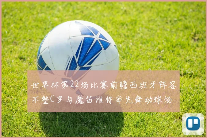 世界杯第22场比赛前瞻西班牙阵容不整C罗与魔笛谁将率先舞动球场