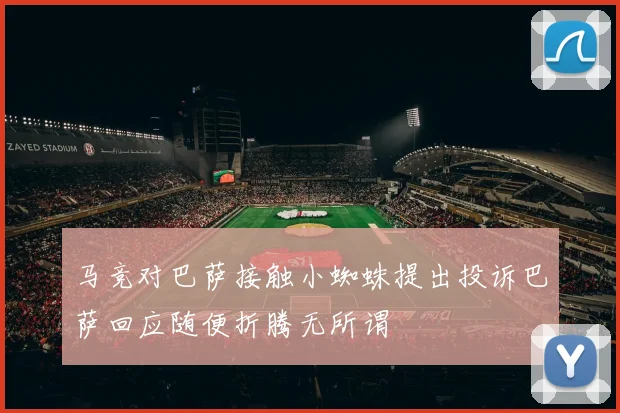马竞对巴萨接触小蜘蛛提出投诉巴萨回应随便折腾无所谓