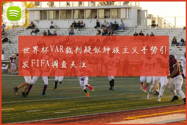 世界杯VAR裁判疑似种族主义手势引发FIFA调查关注