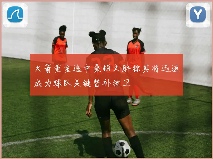 火箭重金选中桑顿文胖称其将迅速成为球队关键替补控卫
