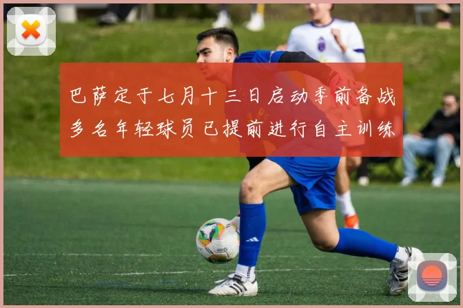 巴萨定于七月十三日启动季前备战多名年轻球员已提前进行自主训练