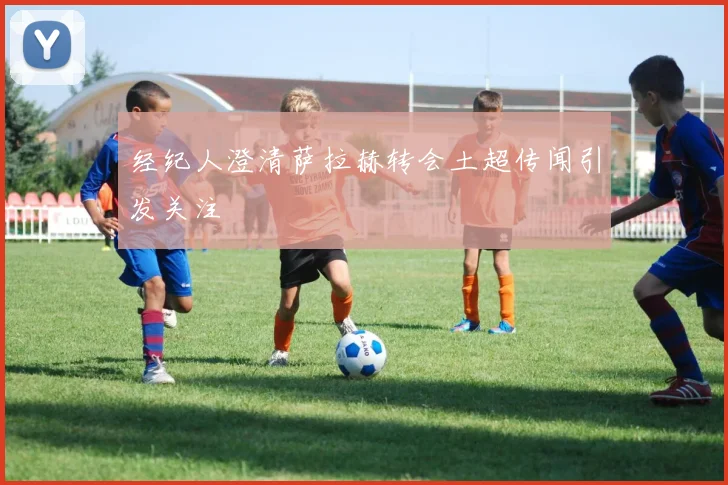 经纪人澄清萨拉赫转会土超传闻引发关注
