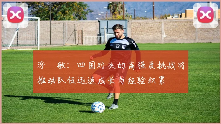 浮嶋敏：四国对决的高强度挑战将推动队伍迅速成长与经验积累