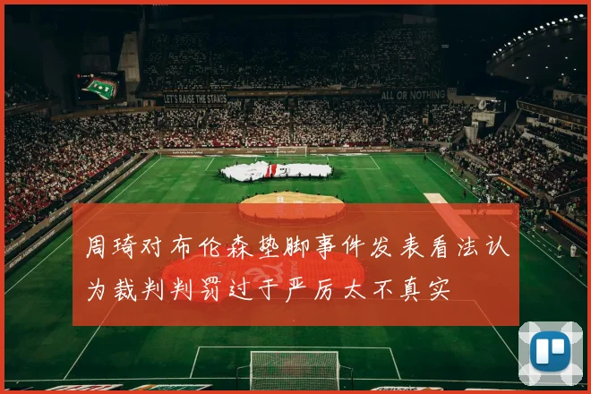 周琦对布伦森垫脚事件发表看法认为裁判判罚过于严厉太不真实