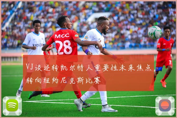 VJ谈逆转凯尔特人重要性未来焦点转向纽约尼克斯比赛