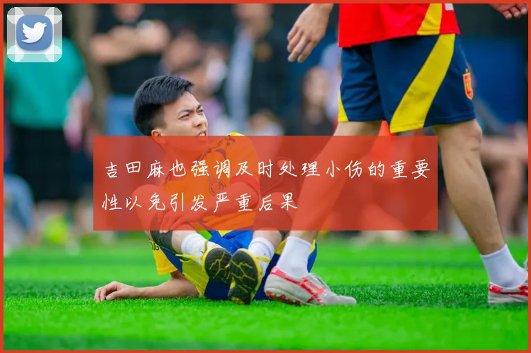吉田麻也强调及时处理小伤的重要性以免引发严重后果