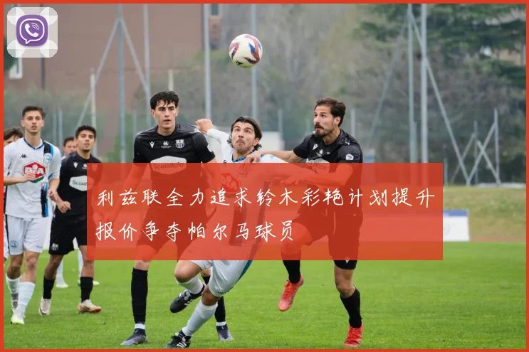 利兹联全力追求铃木彩艳计划提升报价争夺帕尔马球员