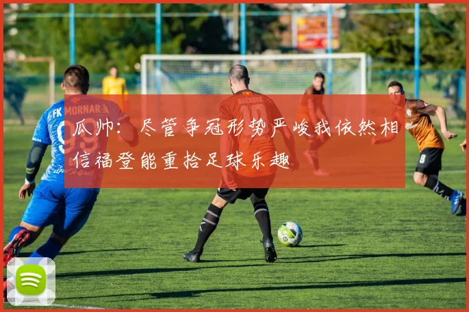 瓜帅：尽管争冠形势严峻我依然相信福登能重拾足球乐趣
