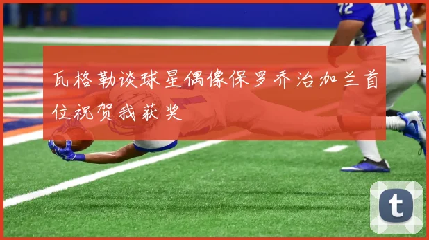 瓦格勒谈球星偶像保罗乔治加兰首位祝贺我获奖