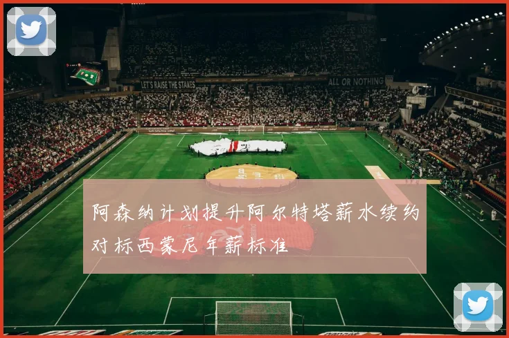 阿森纳计划提升阿尔特塔薪水续约对标西蒙尼年薪标准