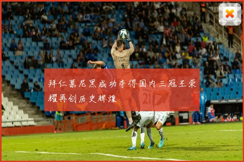 拜仁慕尼黑成功夺得国内三冠王荣耀再创历史辉煌