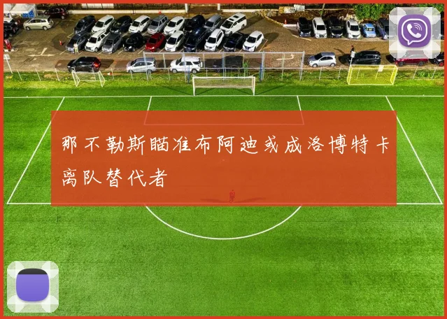 那不勒斯瞄准布阿迪或成洛博特卡离队替代者