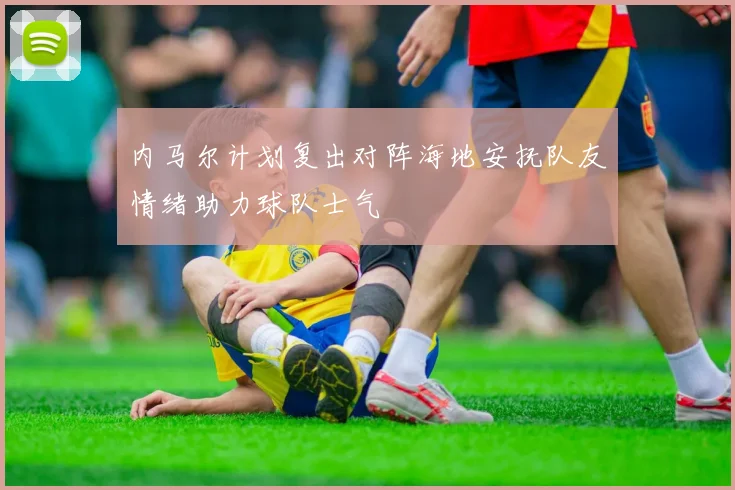 内马尔计划复出对阵海地安抚队友情绪助力球队士气