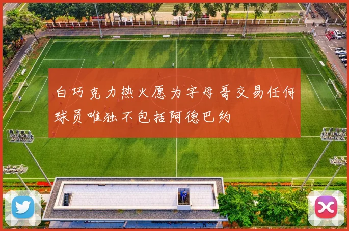 白巧克力热火愿为字母哥交易任何球员唯独不包括阿德巴约