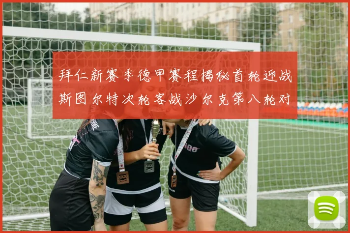 拜仁新赛季德甲赛程揭秘首轮迎战斯图尔特次轮客战沙尔克第八轮对决多特蒙德
