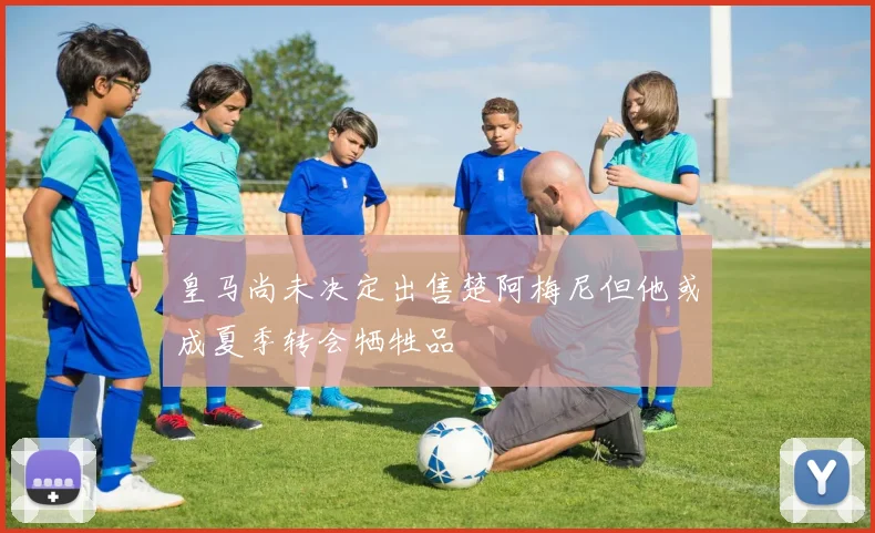 皇马尚未决定出售楚阿梅尼但他或成夏季转会牺牲品
