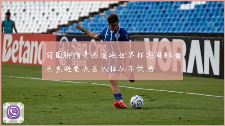 前国脚指责杰克逊世界杯期间酗酒杰克逊坚决否认称从不饮酒