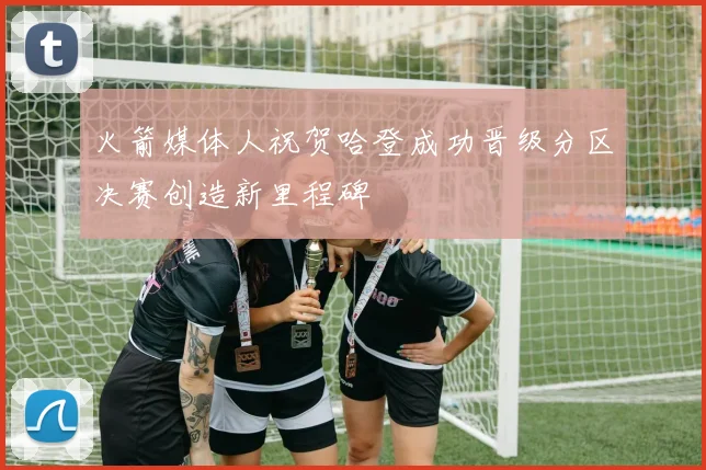 火箭媒体人祝贺哈登成功晋级分区决赛创造新里程碑