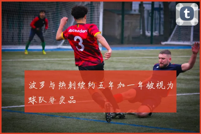 波罗与热刺续约五年加一年被视为球队非卖品